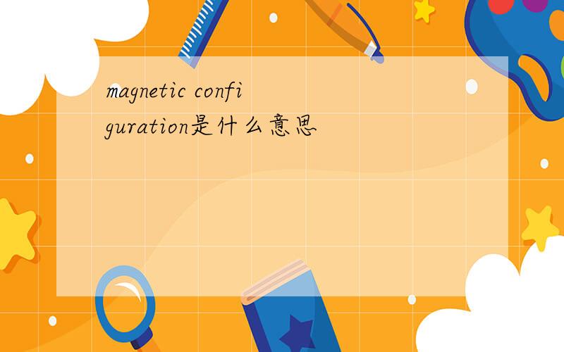 magnetic configuration是什么意思