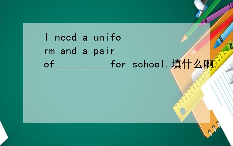 I need a uniform and a pair of__________for school.填什么啊.