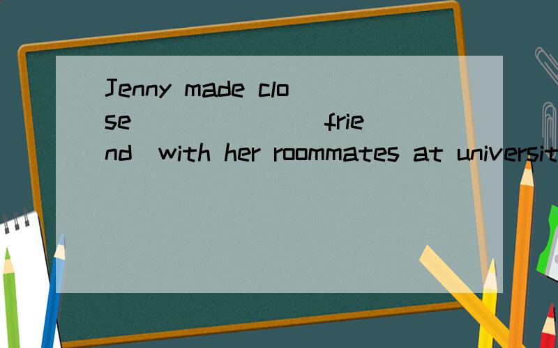 Jenny made close ______(friend)with her roommates at university.答案是friendships 为什么？