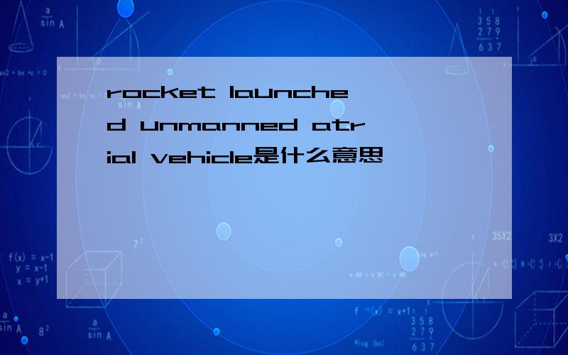 rocket launched unmanned atrial vehicle是什么意思