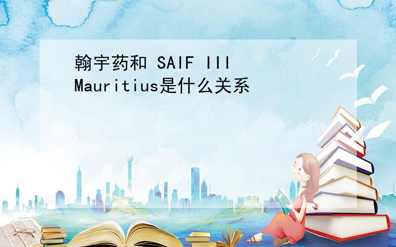 翰宇药和 SAIF III Mauritius是什么关系