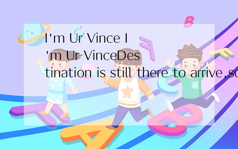 I'm Ur Vince I'm Ur VinceDestination is still there to arrive,so i could have a rest?