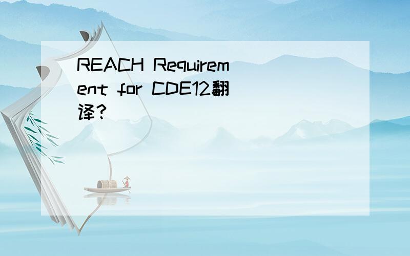 REACH Requirement for CDE12翻译?