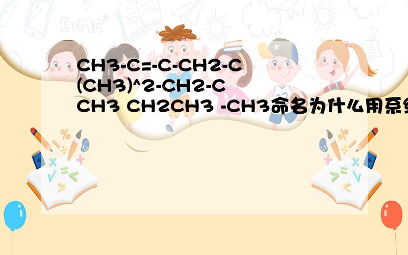 CH3-C=-C-CH2-C(CH3)^2-CH2-C CH3 CH2CH3 -CH3命名为什么用系统命名法