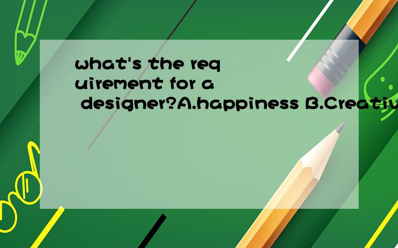 what's the requirement for a designer?A.happiness B.Creativity C.Disappointment D.Importance
