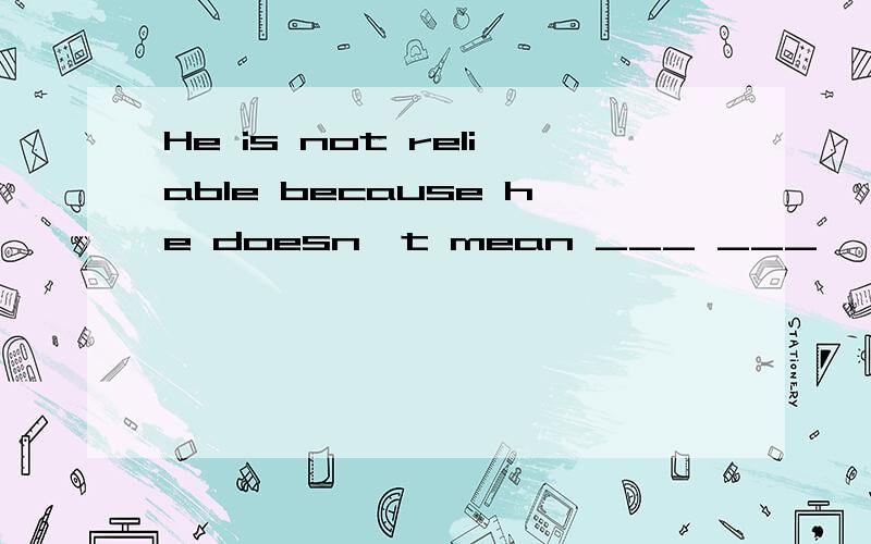 He is not reliable because he doesn
