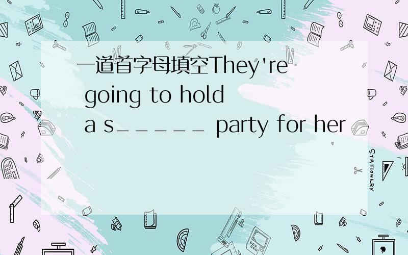 一道首字母填空They're going to hold a s_____ party for her