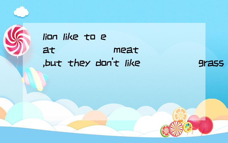 lion like to eat ____(meat) ,but they don't like ____(grass)