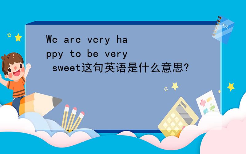 We are very happy to be very sweet这句英语是什么意思?