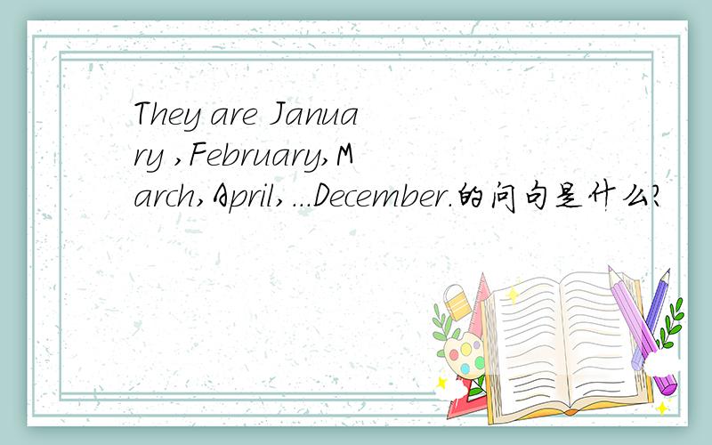 They are January ,February,March,April,...December.的问句是什么?