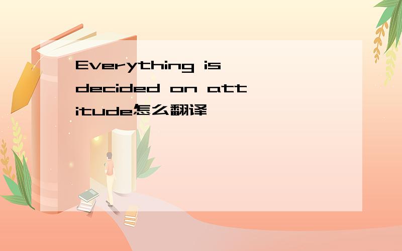 Everything is decided on attitude怎么翻译