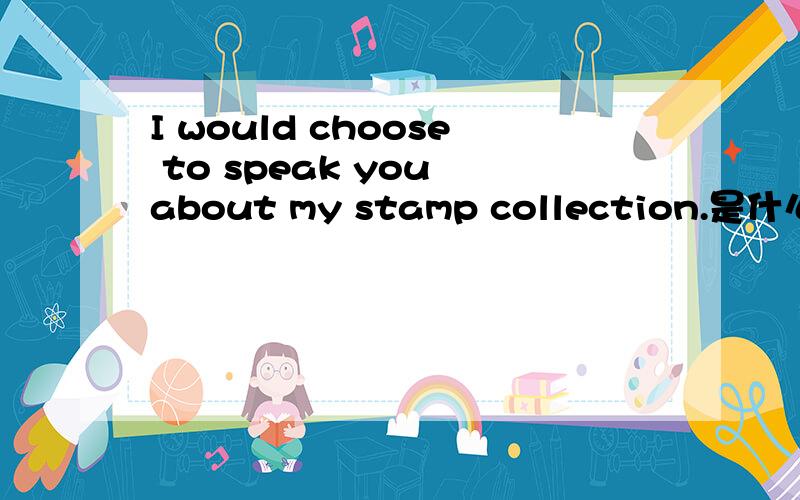 I would choose to speak you about my stamp collection.是什么句型,是主谓宾补吗?谓语是什么?