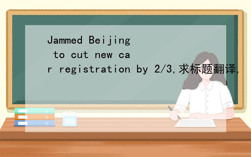 Jammed Beijing to cut new car registration by 2/3,求标题翻译,