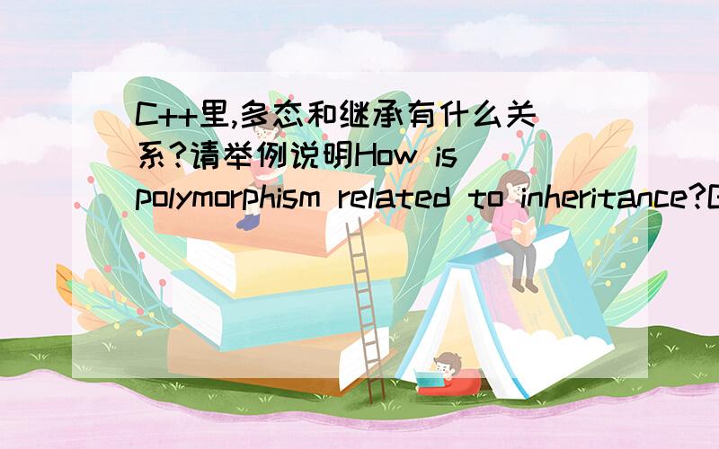 C++里,多态和继承有什么关系?请举例说明How is polymorphism related to inheritance?Give an example please.