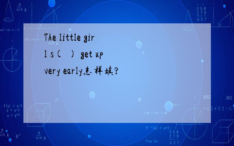 The little girl s( ) get up very early怎样填?
