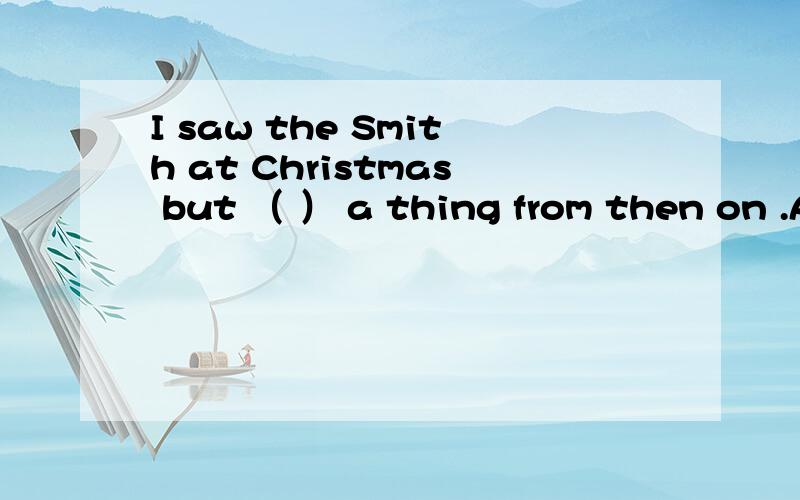 I saw the Smith at Christmas but （ ） a thing from then on .A didn‘t hear B haven’t heard C wasn‘t hearing D hadn’t heard