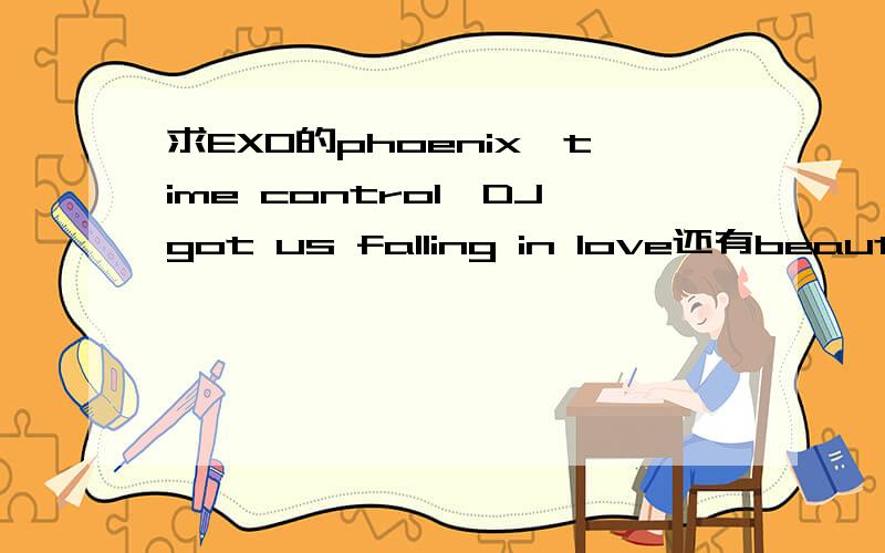 求EXO的phoenix、time control、DJgot us falling in love还有beautiful、emergency、my lady~(总之就是teaser里的歌...)我承认是有点贪心了...但是真心好想要啊啊啊