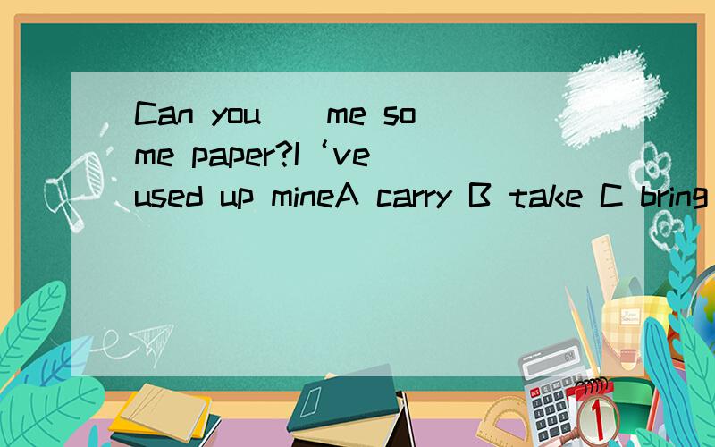 Can you()me some paper?I‘ve used up mineA carry B take C bring D fetch