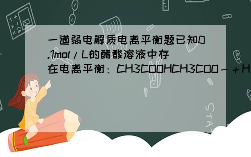 一道弱电解质电离平衡题已知0.1mol/L的醋酸溶液中存在电离平衡：CH3COOHCH3COO－＋H＋要使溶液中c(H＋)/c(CH3COOH)值增大,可以采取的措施是 A 加少量烧碱溶液 B 升高温度 C 加少量冰醋酸 D 加水 请