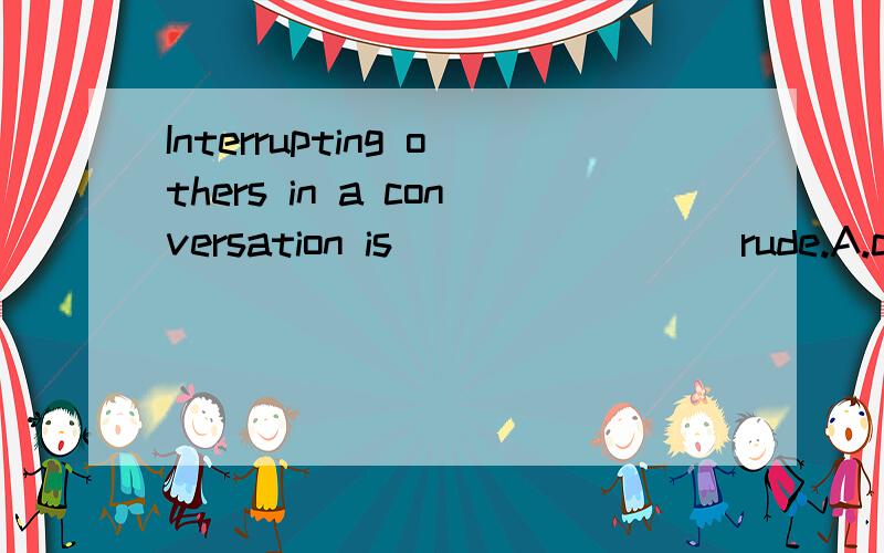 Interrupting others in a conversation is ________rude.A.considered to be B.considered C.considered D.A and B