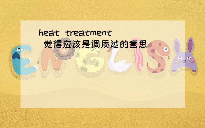 heat treatment 觉得应该是调质过的意思