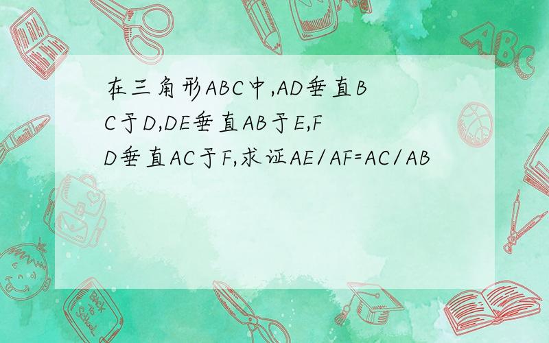 在三角形ABC中,AD垂直BC于D,DE垂直AB于E,FD垂直AC于F,求证AE/AF=AC/AB