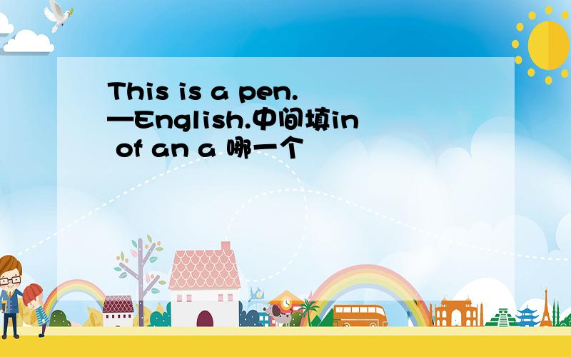 This is a pen.—English.中间填in of an a 哪一个