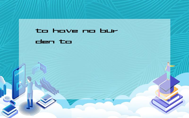 to have no burden to