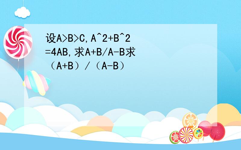 设A>B>C,A^2+B^2=4AB,求A+B/A-B求（A+B）/（A-B）