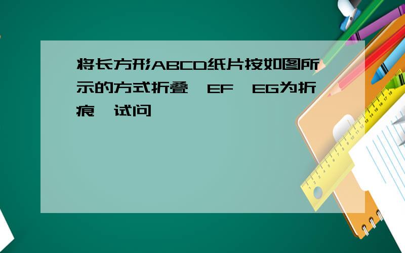 将长方形ABCD纸片按如图所示的方式折叠,EF,EG为折痕,试问
