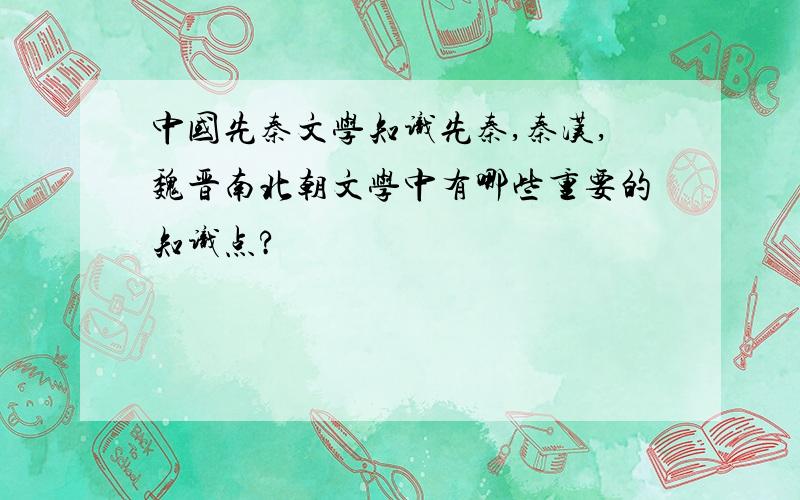 中国先秦文学知识先秦,秦汉,魏晋南北朝文学中有哪些重要的知识点?