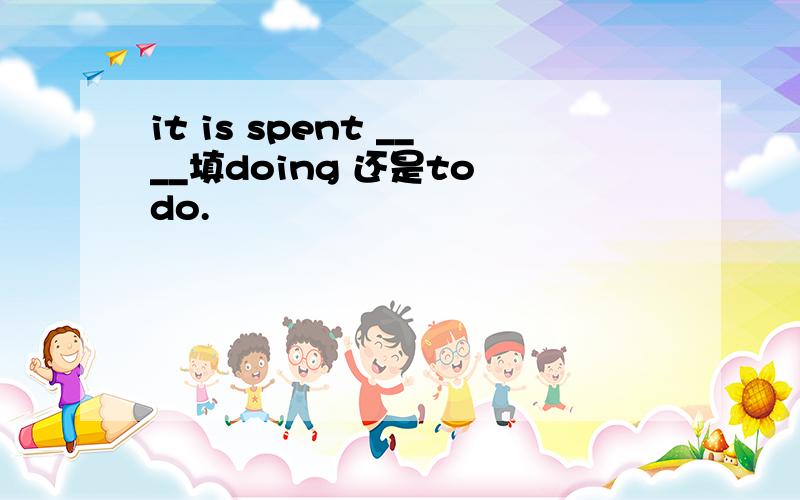 it is spent ____填doing 还是to do.