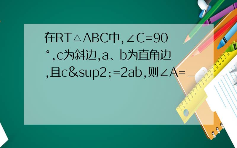 在RT△ABC中,∠C=90°,c为斜边,a、b为直角边,且c²=2ab,则∠A=__________.