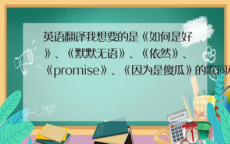英语翻译我想要的是《如何是好》、《默默无语》、《依然》、《promise》、《因为是傻瓜》的歌词和中文翻译.知道的帮下忙哦