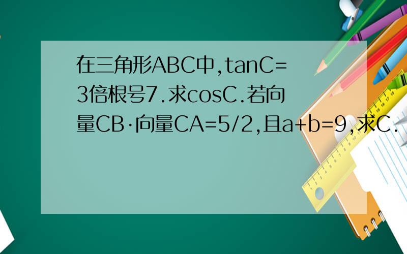在三角形ABC中,tanC=3倍根号7.求cosC.若向量CB·向量CA=5/2,且a+b=9,求C.
