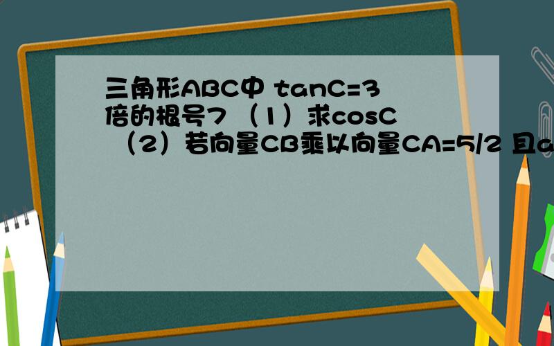 三角形ABC中 tanC=3倍的根号7 （1）求cosC （2）若向量CB乘以向量CA=5/2 且a+b=9 求c1,cosC=1/8;把C当作一个直角三角形的锐角顶点即可,对边为3倍根号7,临边为1,则斜边为8；（原本的ABC不一定是直角三