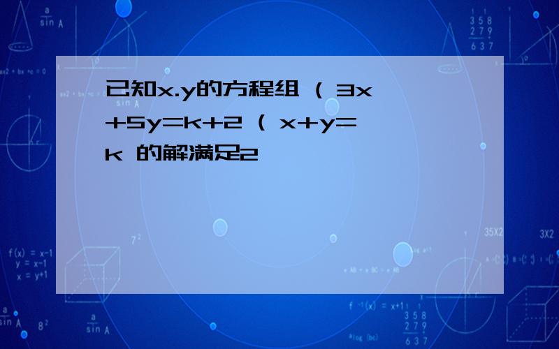 已知x.y的方程组 ( 3x+5y=k+2 ( x+y=k 的解满足2