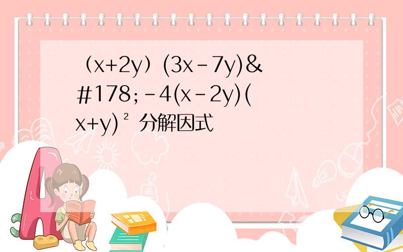 （x+2y）(3x-7y)²-4(x-2y)(x+y)² 分解因式