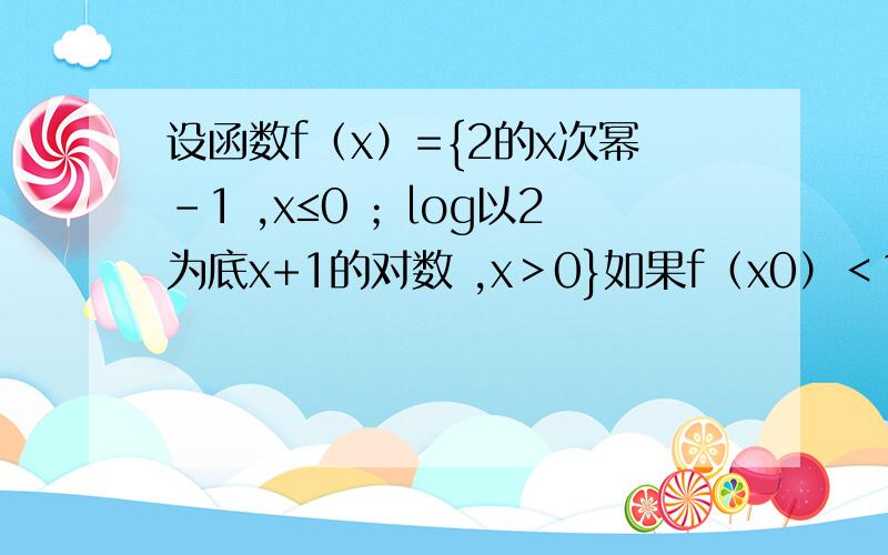 设函数f（x）={2的x次幂-1 ,x≤0 ；log以2为底x+1的对数 ,x＞0}如果f（x0）＜1,求x0的范围
