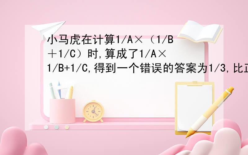 小马虎在计算1/A×（1/B＋1/C）时,算成了1/A×1/B+1/C,得到一个错误的答案为1/3,比正确答案多1/12,ABC各是多少?（ABC都不为0）