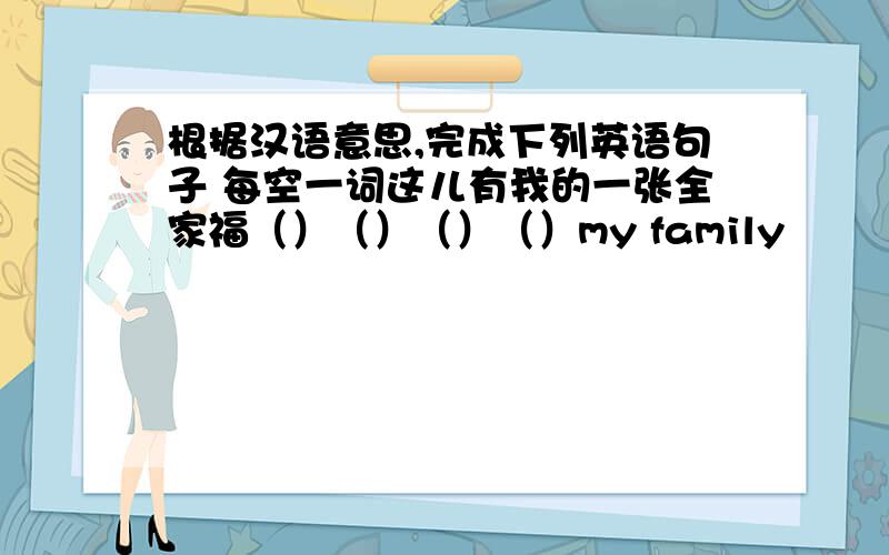 根据汉语意思,完成下列英语句子 每空一词这儿有我的一张全家福（）（）（）（）my family