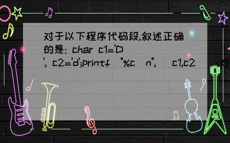 对于以下程序代码段,叙述正确的是: char c1='D', c2='d';printf(