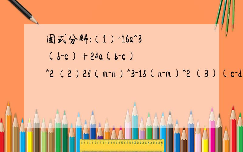 因式分解：（1）-16a^3(b-c)+24a(b-c)^2 （2）25（m-n）^3-15(n-m)^2 (3)(c-d)^2-c+d (4)81(a-b)^2-36(b-a直接写答案就行了.谢谢谢(4)81(a-b)^2-36(b-a )
