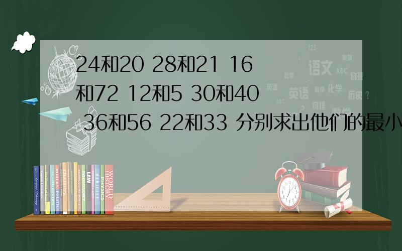 24和20 28和21 16和72 12和5 30和40 36和56 22和33 分别求出他们的最小公倍数把算是写出来