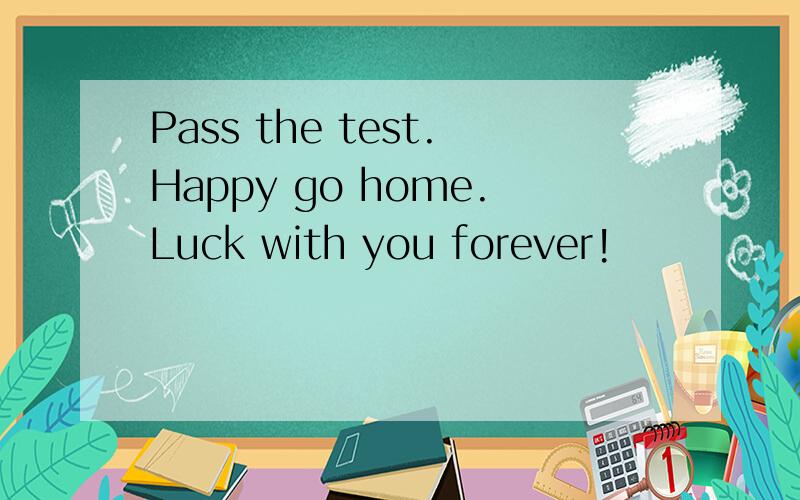Pass the test.Happy go home.Luck with you forever!