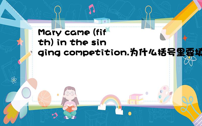 Mary came (fifth) in the singing competition.为什么括号里要填fifth?说明理由,