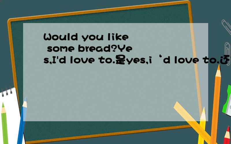 Would you like some bread?Yes,I'd love to.是yes,i‘d love to.还是No,thanks.