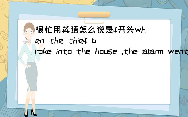 很忙用英语怎么说是f开头when the thief broke into the house ,the alarm went on哪错啦