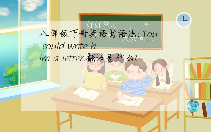 八年级下册英语书语法：You could write him a letter.翻译是什么?