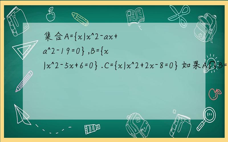 集合A={x|x^2-ax+a^2-19=0},B={x|x^2-5x+6=0}.C={x|x^2+2x-8=0}如果A∩B=A∩C≠空集,求a的值